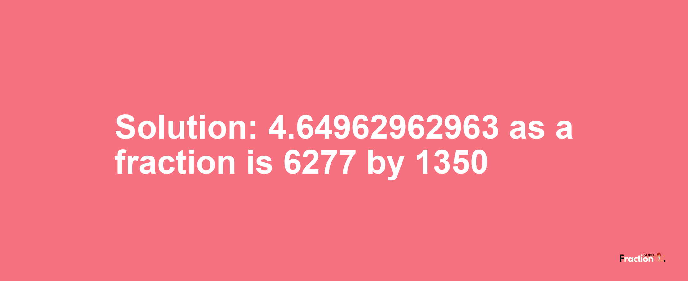 Solution:4.64962962963 as a fraction is 6277/1350